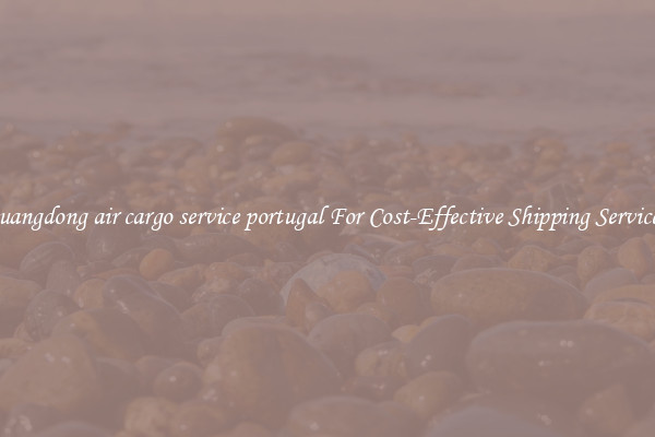 guangdong air cargo service portugal For Cost-Effective Shipping Services