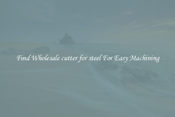 Find Wholesale cutter for steel For Easy Machining