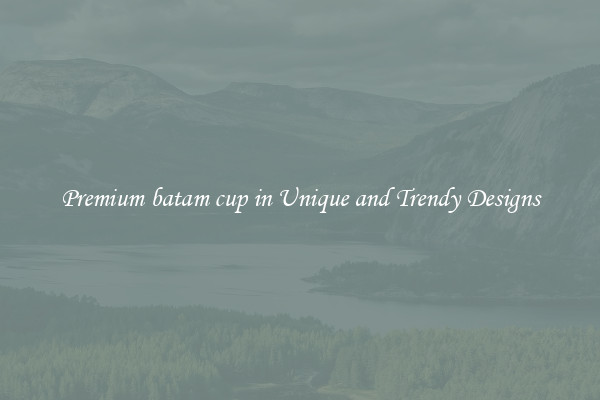Premium batam cup in Unique and Trendy Designs