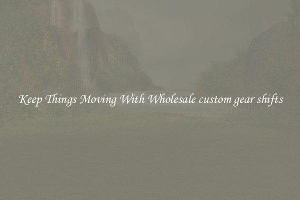 Keep Things Moving With Wholesale custom gear shifts