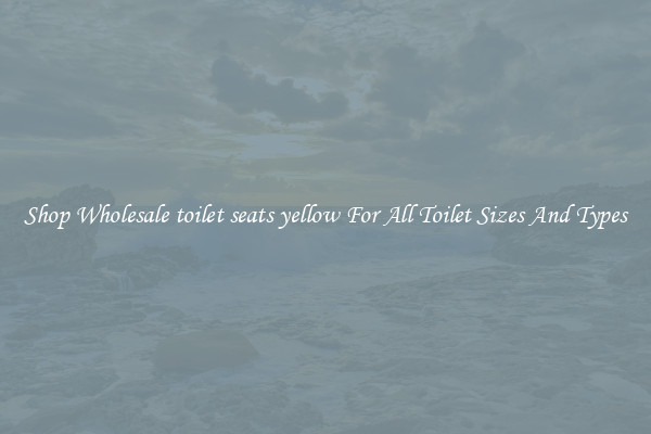 Shop Wholesale toilet seats yellow For All Toilet Sizes And Types