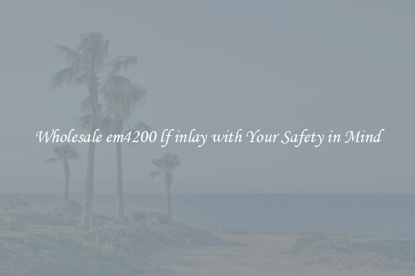 Wholesale em4200 lf inlay with Your Safety in Mind
