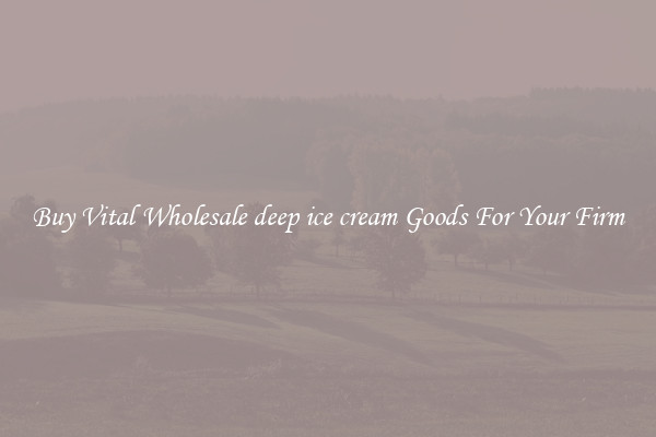 Buy Vital Wholesale deep ice cream Goods For Your Firm
