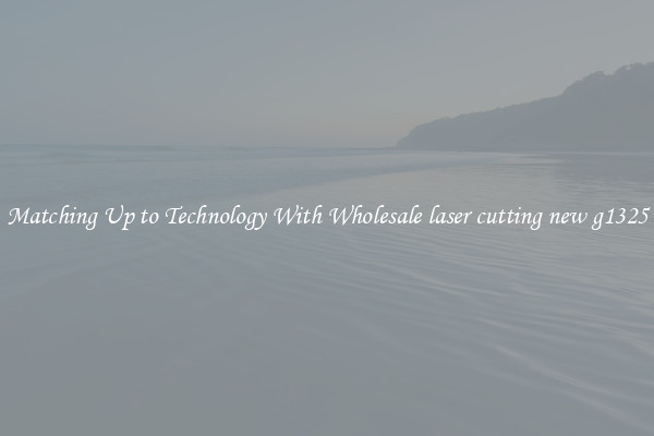 Matching Up to Technology With Wholesale laser cutting new g1325