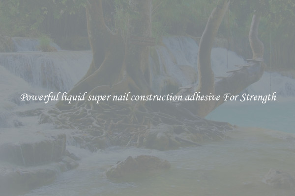 Powerful liquid super nail construction adhesive For Strength