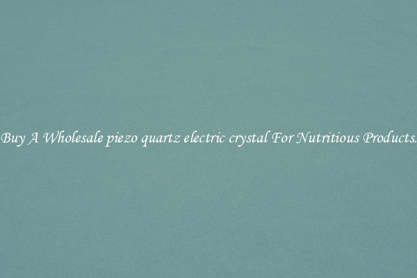 Buy A Wholesale piezo quartz electric crystal For Nutritious Products.