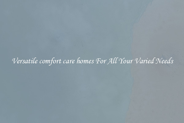 Versatile comfort care homes For All Your Varied Needs