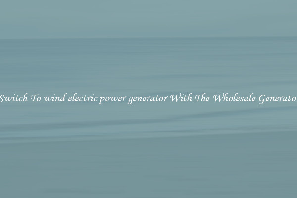 Switch To wind electric power generator With The Wholesale Generator