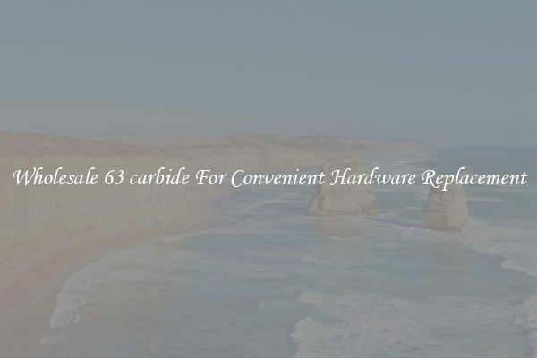 Wholesale 63 carbide For Convenient Hardware Replacement
