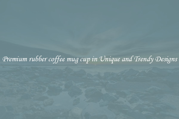 Premium rubber coffee mug cup in Unique and Trendy Designs