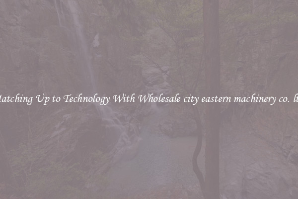 Matching Up to Technology With Wholesale city eastern machinery co. ltd.