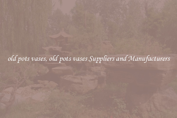 old pots vases, old pots vases Suppliers and Manufacturers