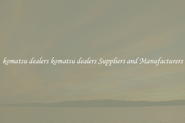 komatsu dealers komatsu dealers Suppliers and Manufacturers