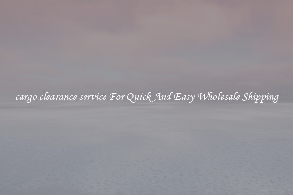 cargo clearance service For Quick And Easy Wholesale Shipping