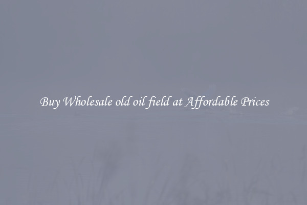 Buy Wholesale old oil field at Affordable Prices