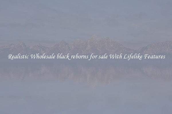 Realistic Wholesale black reborns for sale With Lifelike Features