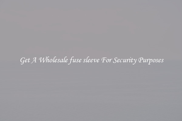 Get A Wholesale fuse sleeve For Security Purposes