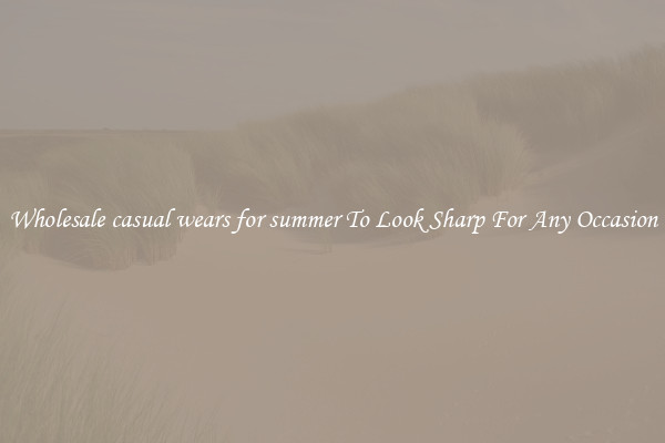 Wholesale casual wears for summer To Look Sharp For Any Occasion