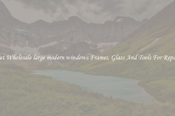 Get Wholesale large modern windows Frames, Glass And Tools For Repair
