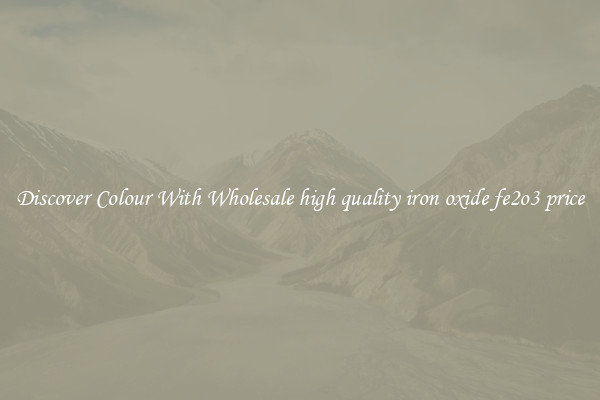 Discover Colour With Wholesale high quality iron oxide fe2o3 price