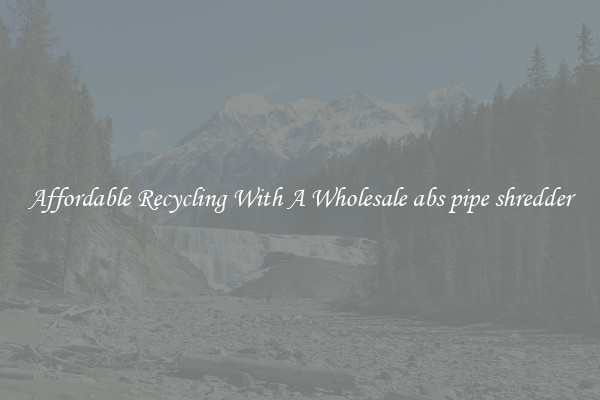 Affordable Recycling With A Wholesale abs pipe shredder