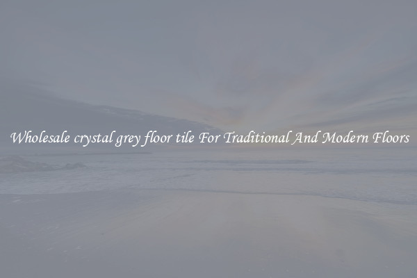Wholesale crystal grey floor tile For Traditional And Modern Floors