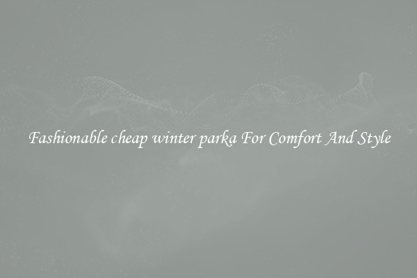 Fashionable cheap winter parka For Comfort And Style