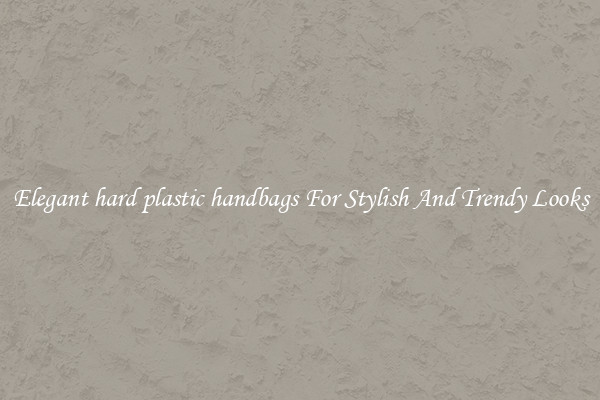 Elegant hard plastic handbags For Stylish And Trendy Looks