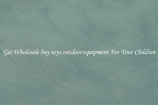 Get Wholesale buy toys outdoor equipment For Your Children