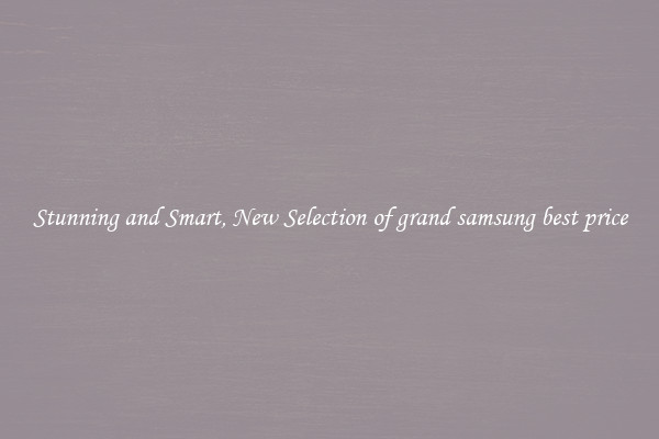 Stunning and Smart, New Selection of grand samsung best price