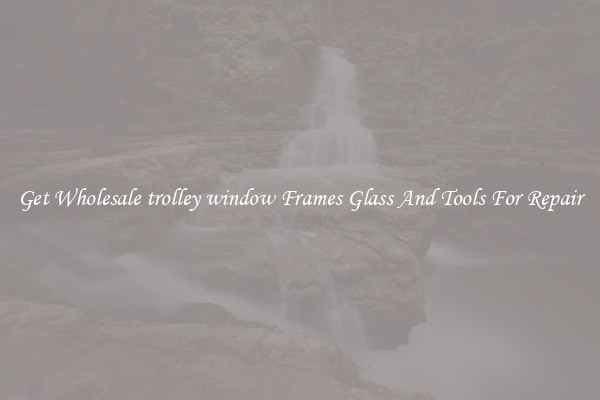 Get Wholesale trolley window Frames Glass And Tools For Repair