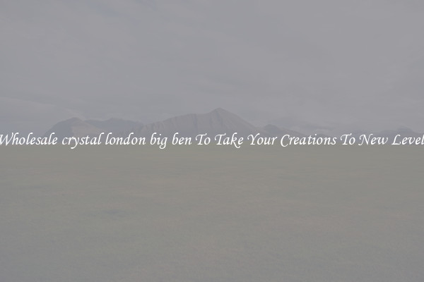 Wholesale crystal london big ben To Take Your Creations To New Levels