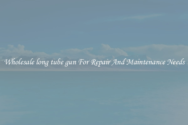 Wholesale long tube gun For Repair And Maintenance Needs