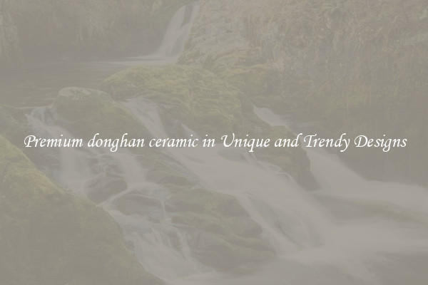 Premium donghan ceramic in Unique and Trendy Designs