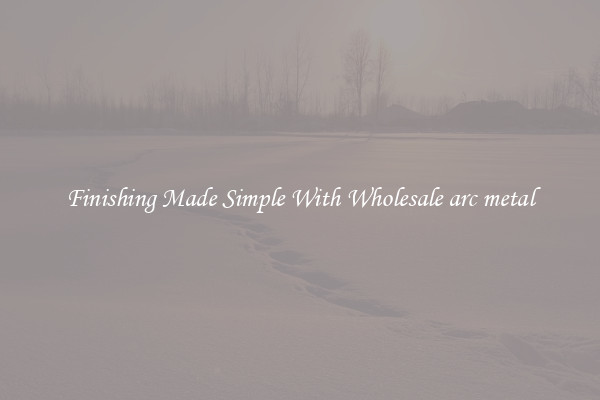 Finishing Made Simple With Wholesale arc metal