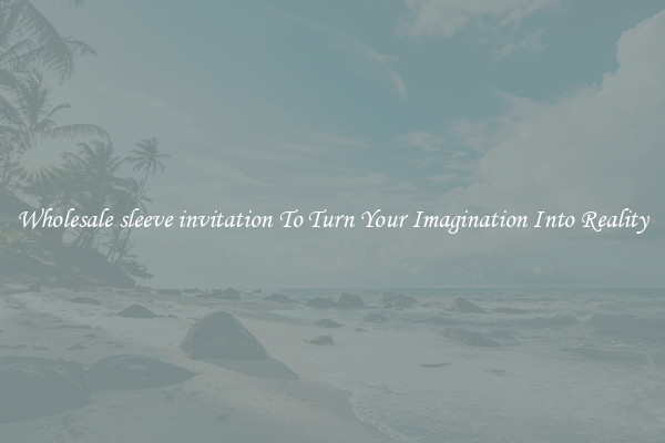Wholesale sleeve invitation To Turn Your Imagination Into Reality